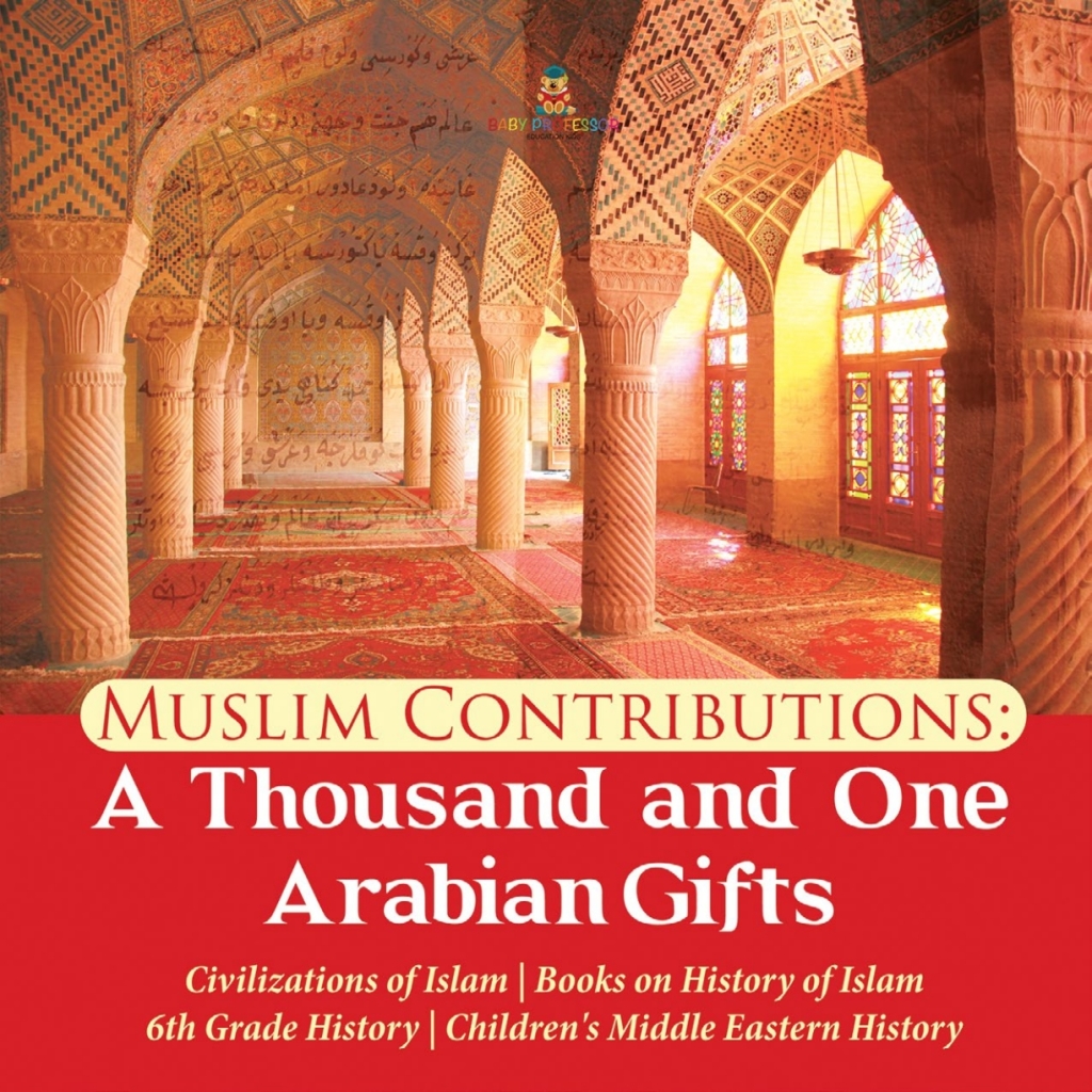 Muslim Contributions : A Thousand and One Arabian Gifts | Civilizations of Islam | Books on History of Islam | 6th Grade History | Children’s Middle Eastern History