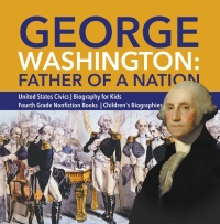 Cover image: George Washington: Father of a Nation | United States Civics | Biography for Kids | Fourth Grade Nonfiction Books | Children's Biographies 9781541950795