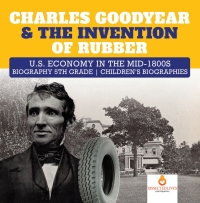 Imagen de portada: Charles Goodyear & The Invention of Rubber | U.S. Economy in the mid-1800s | Biography 5th Grade | Children's Biographies 9781541950825