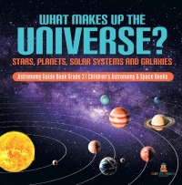 Omslagafbeelding: What Makes Up the Universe? Stars, Planets, Solar Systems and Galaxies | Astronomy Guide Book Grade 3 | Children's Astronomy & Space Books 9781541952935