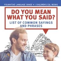 Imagen de portada: Do You Mean What You Said? List of Common Sayings and Phrases | Figurative Language Grade 4 | Children's ESL Books 9781541953758