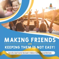 Cover image: Making Friends and Keeping Them Is Not Easy! | How to Be a Good Friend for Kids Grade 5 | Children's Friendship & Social Skills Books 9781541953970