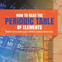 Imagen de portada: How to Read the Periodic Table of Elements | Chemistry for Beginners Grade 5 | Children's Science & Nature Books 9781541954106