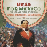 Omslagafbeelding: Head for Mexico : The Life and Times of Mexican General Antonio Lopez de Santa Anna | Grade 5 Children's Historical Biographies 9781541954373