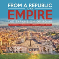صورة الغلاف: From a Republic to an Empire : The Expansion of Rome | Rome History Books Grade 6 | Children's Ancient History 9781541954786