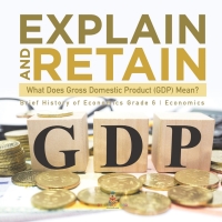 صورة الغلاف: Explain and Retain : What Does Gross Domestic Product (GDP) Mean? | Brief History of Economics Grade 6 | Economics 9781541955134