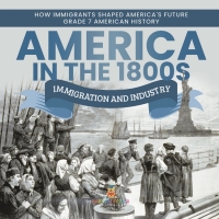 صورة الغلاف: America in the 1800s : Immigration and Industry | How Immigrants Shaped America's Future | Grade 7 American History 9781541955714