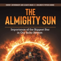 Omslagafbeelding: The Almighty Sun : Importance of the Biggest Star in Our Solar System | Energy, Environment and Climate Grade 3 | Children's Physics Books 9781541958999