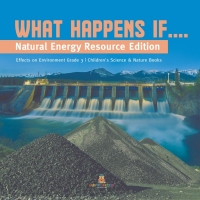 Cover image: What Happens If.... : Natural Energy Resource Edition | Effects on Environment Grade 3 | Children's Science & Nature Books 9781541959057
