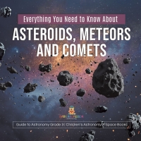 صورة الغلاف: Everything You Need to Know About Asteroids, Meteors and Comets | Guide to Astronomy Grade 3 | Children's Astronomy & Space Books 9781541959231