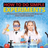 صورة الغلاف: How to Do Simple Experiments | A Kid's Practice Guide to Understanding the Scientific Method Grade 4 | Children's Science Education Books 9781541959392