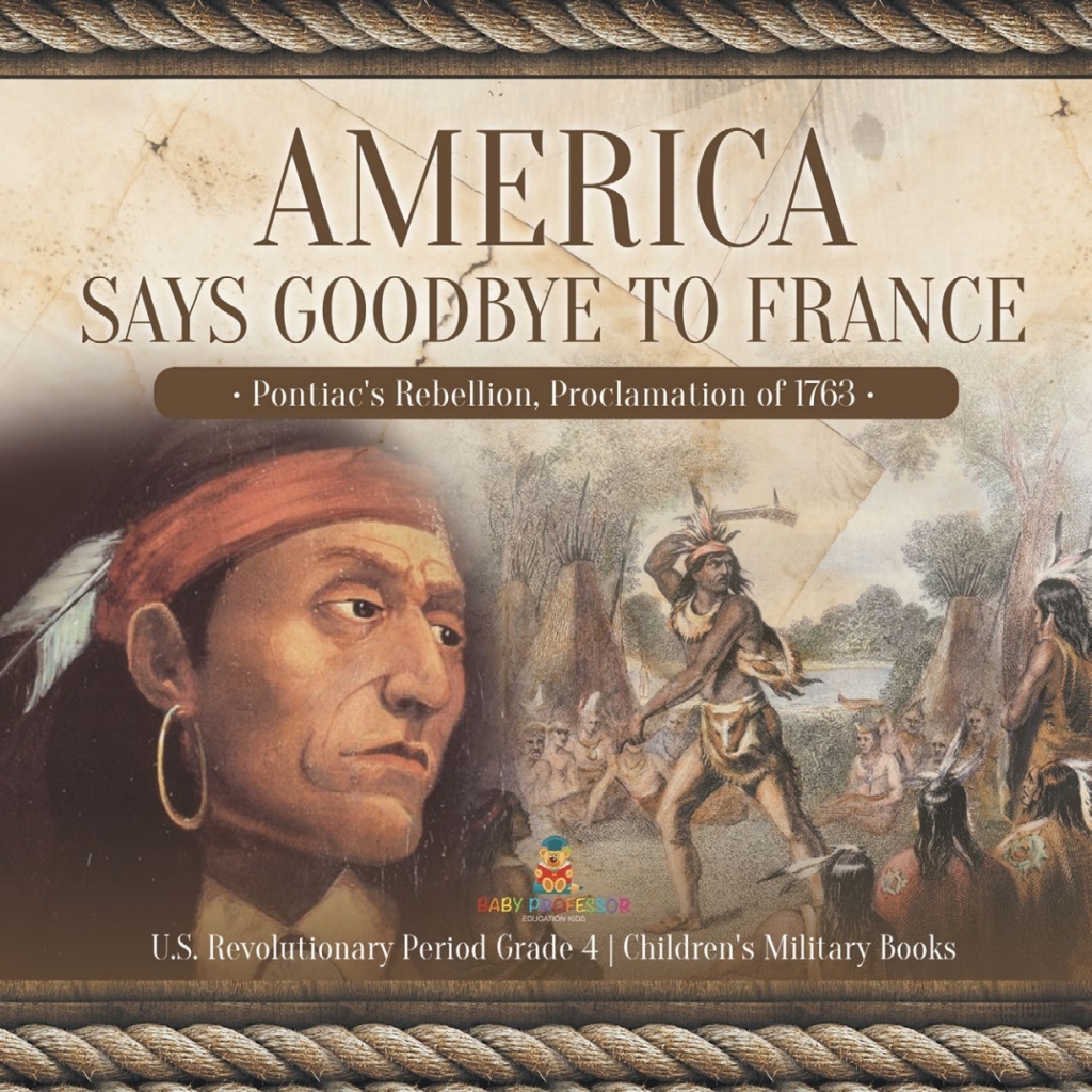 America Says Goodbye to France : Pontiac’s Rebellion, Proclamation of 1763 | U.S. Revolutionary Period Grade 4 | Children’s Military Books