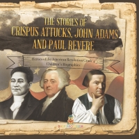 Imagen de portada: The Stories of Crispus Attucks, John Adams and Paul Revere | Heroes of the American Revolution Grade 4 | Children's Biographies 9781541959750