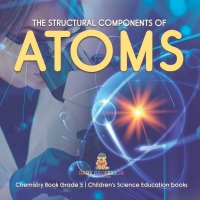صورة الغلاف: The Structural Components of Atoms | Chemistry Book Grade 5 | Children's Science Education books 9781541959958