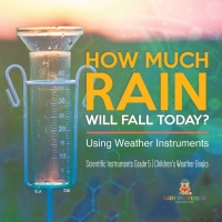 Cover image: How Much Rain Will Fall Today? Using Weather Instruments | Scientific Instruments Grade 5 | Children's Weather Books 9781541960213