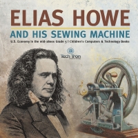 Cover image: Elias Howe and His Sewing Machine | U.S. Economy in the mid-1800s Grade 5 | Children's Computers & Technology Books 9781541960459
