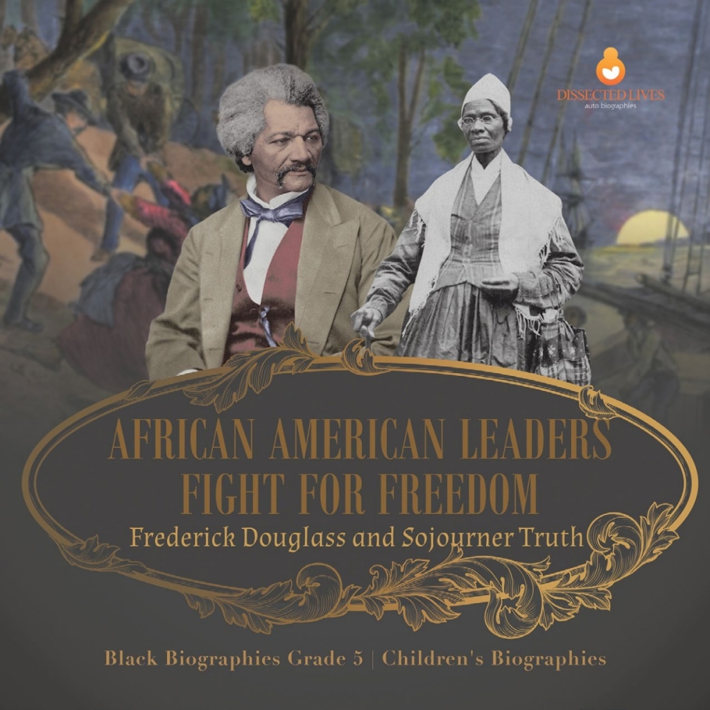 African American Leaders Fight for Freedom : Frederick Douglass and Sojourner Truth | Black Biographies Grade 5 | Children’s Biographies
