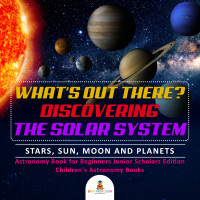 صورة الغلاف: What's Out There? Discovering the Solar System | Stars, Sun, Moon and Planets | Astronomy Book for Beginners Junior Scholars Edition | Children's Astronomy Books 9781541965232