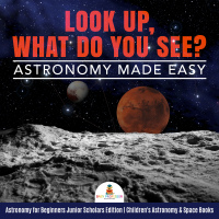 Imagen de portada: Look Up, What Do You See? Astronomy Made Easy | Astronomy for Beginners Junior Scholars Edition | Children's Astronomy & Space Books 9781541965935