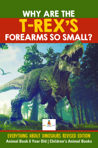 صورة الغلاف: Why Are The T-Rex's Forearms So Small? Everything about Dinosaurs Revised Edition - Animal Book 6 Year Old | Children's Animal Books 9781541968240