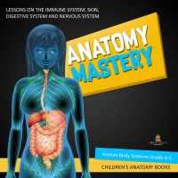 Omslagafbeelding: Anatomy Mastery : Lessons on the Immune System, Skin, Digestive System and Nervous System | Human Body Systems Grade 4-5 | Children's Anatomy Books 9781541969476