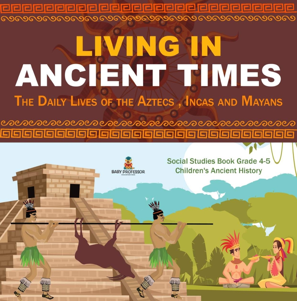 Living in Ancient Times : The Daily Lives of the Aztecs , Incas and Mayans | Social Studies Book Grade 4-5 | Children’s Ancient History