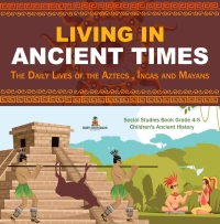 Imagen de portada: Living in Ancient Times : The Daily Lives of the Aztecs , Incas and Mayans | Social Studies Book Grade 4-5 | Children's Ancient History 9781541969490