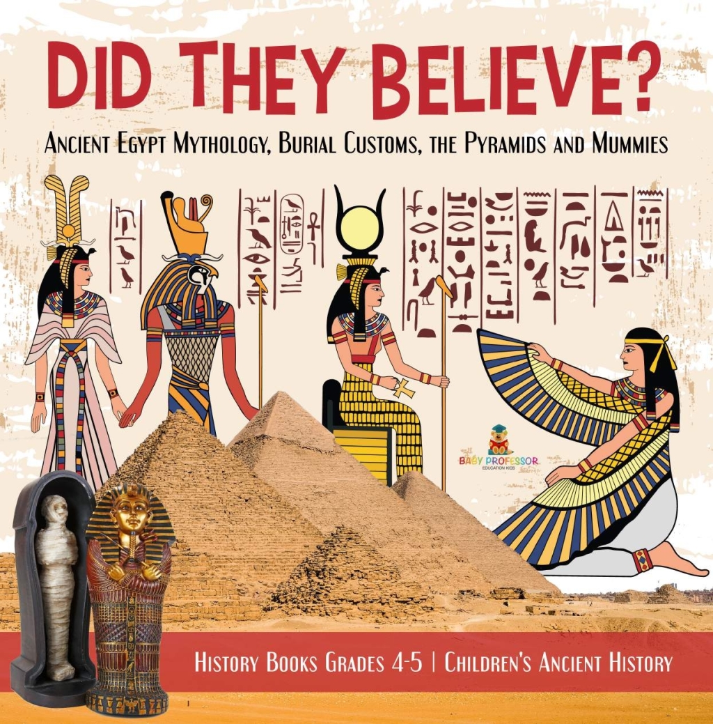 Did They Believe? : Ancient Egypt Mythology, Burial Customs, the Pyramids and Mummies | History Books Grades 4-5 | Children’s Ancient History