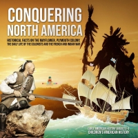 Imagen de portada: Conquering North America : Historical Facts on the Mayflower, Plymouth Colony, the Daily Life of the Colonists and the French and Indian War | Early American History Grades 3-4 | Children's American History 9781541969599