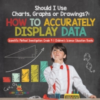 表紙画像: Should I Use Charts, Graphs or Drawings? : How to Accurately Display Data | Scientific Method Investigation Grade 4 | Children's Science Education Books 9781541978072