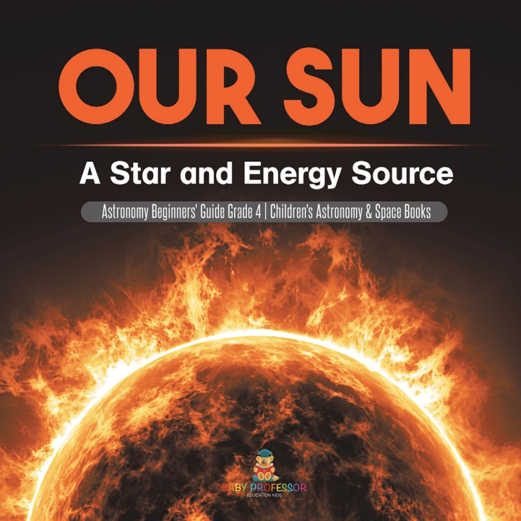 Our Sun : A Star and Energy Source | Astronomy Beginners’ Guide Grade 4 | Children’s Astronomy & Space Books