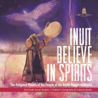 Cover image: Inuit Believe in Spirits : The Religious Beliefs of the People of the Arctic Region of Alaska | 3rd Grade Social Studies | Children's Geography & Cultures Books 9781541978485