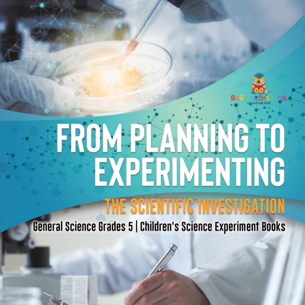 From Planning to Experimenting : The Scientific Investigation | General Science Grades 5 | Children’s Science Experiment Books