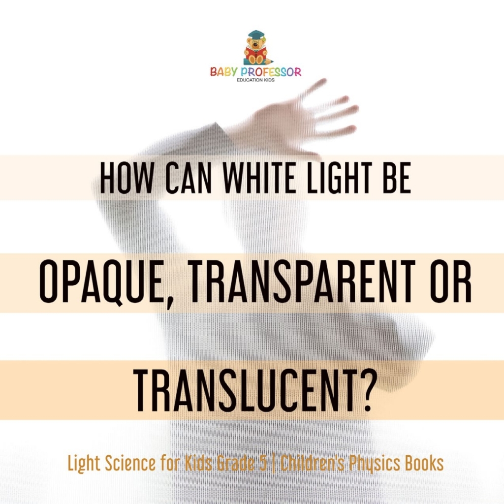 How Can White Light Be Opaque, Transparent or Translucent? | Light Science for Kids Grade 5 | Children’s Physics Books
