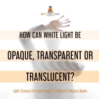 表紙画像: How Can White Light Be Opaque, Transparent or Translucent? | Light Science for Kids Grade 5 | Children's Physics Books 9781541981164