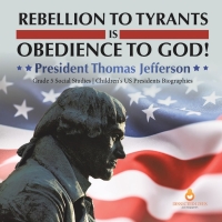 Cover image: Rebellion to Tyrants is Obedience to God! : President Thomas Jefferson | Grade 5 Social Studies | Children's US Presidents Biographies 9781541981614