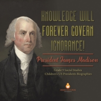 Imagen de portada: Knowledge Will Forever Govern Ignorance! : President James Madison | Grade 5 Social Studies | Children's US Presidents Biographies 9781541981621