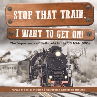 表紙画像: Stop that Train, I Want to Get on! : The Importance of Railroads in the US Mid-1800s | Grade 5 Social Studies | Children's American History 9781541981669