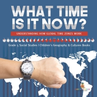 Cover image: What Time is It Now? : Understanding How Global Time Zones Work | Grade 5 Social Studies | Children's Geography & Cultures Books 9781541981775