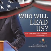 Cover image: Who Will Lead Us? : How Presidential Successions Work in the US | Grade 5 Social Studies | Children's Government Books 9781541981836