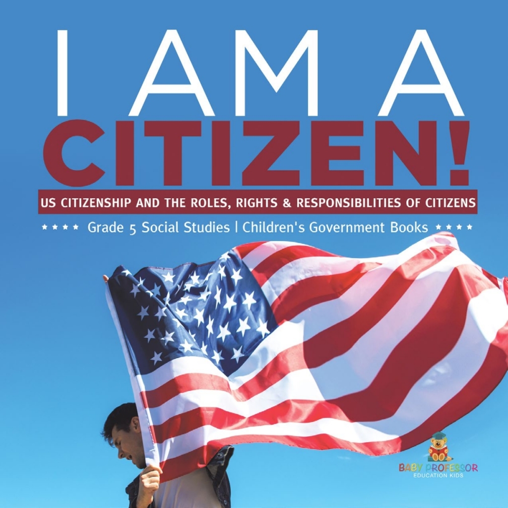 I am A Citizen! : US Citizenship and the Roles, Rights & Responsibilities of Citizens | Grade 5 Social Studies | Children’s Government Books