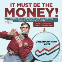 Imagen de portada: It Must Be the Money! : Influence of Income on Choices and the Impact of Unemployment | Grade 5 Social Studies | Children's Economic Books 9781541981966