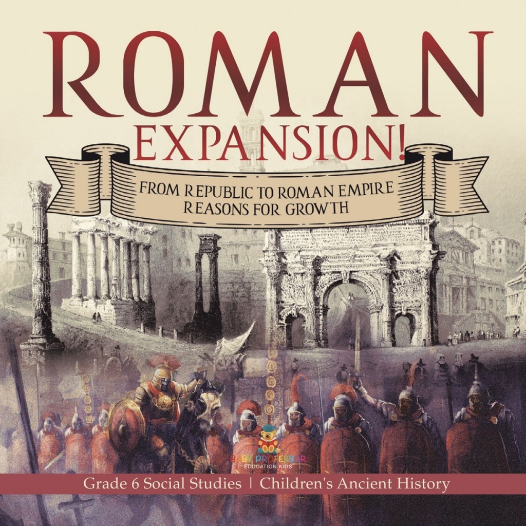 Roman Expansion! : From Republic to Roman Empire Reasons for Growth | Grade 6 Social Studies | Children’s Ancient History