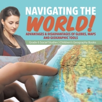 Omslagafbeelding: Navigating the World! : Advantages & Disadvantages of Globes, Maps and Geographic Tools | Grade 6 Social Studies | Children's Geography Books 9781541983076