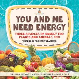 Cover image: You and Me Need Energy : Three Sources of Energy for Plants and Animals, Too | Workbook for Early Learners | Children's Books on Science, Nature & How It Works 9781541987142