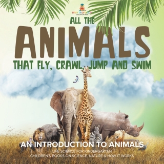 Cover image: All the Animals That Fly, Crawl, Jump and Swim : An Introduction to Animals | Life Science for Kindergarten | Children’s Books on Science, Nature & How It Works 9781541987173