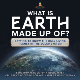 Cover image: What Is Earth Made up Of? Getting to Know the Only Living Planet in the Solar System | Educational Book for Kindergarten | Children’s Books on Science, Nature & How It Works 9781541987180