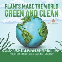 Cover image: Plants Make the World Green and Clean | Importance of Plants as Living Things | Life Science Grade 1| Children’s Books on Science, Nature & How It Works 9781541987258
