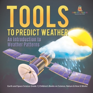 Cover image: Tools to Predict Weather : An Introduction to Weather Patterns | Earth and Space Science Grade 1| Children’s Books on Science, Nature & How It Works 9781541987265