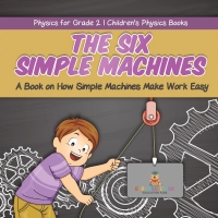 صورة الغلاف: The Six Simple Machines : A Book on How Simple Machines Make Work Easy | Physics for Grade 2 | Children’s Physics Books 9781541987326